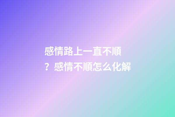 感情路上一直不順？感情不順怎么化解
